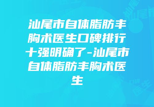 汕尾市自体脂肪丰胸术医生口碑排行十强明确了-汕尾市自体脂肪丰胸术医生