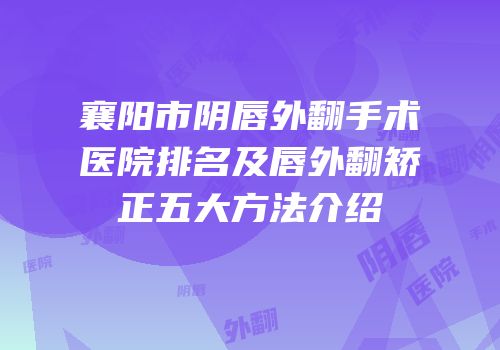 襄阳市阴唇外翻手术医院排名及唇外翻矫正五大方法介绍