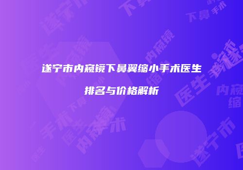 遂宁市内窥镜下鼻翼缩小手术医生排名与价格解析