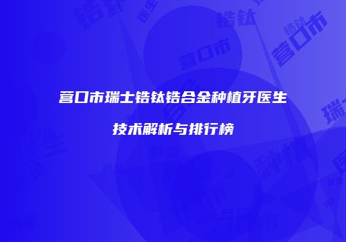 营口市瑞士锆钛锆合金种植牙医生技术解析与排行榜