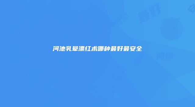 河池乳晕漂红术哪种最好最安全