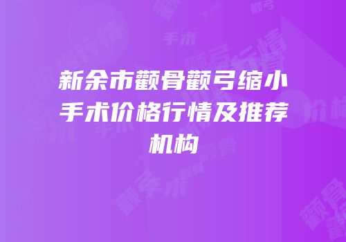 新余市颧骨颧弓缩小手术价格行情及推荐机构