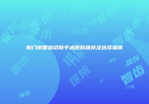 荆门市智齿切除手术医院推荐及选择指南