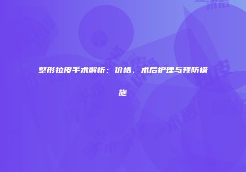 整形拉皮手术解析：价格、术后护理与预防措施