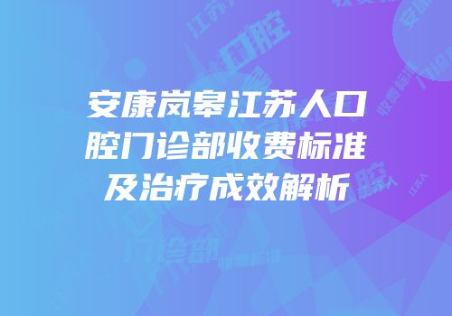 安康岚皋江苏人口腔门诊部收费标准及治疗成效解析