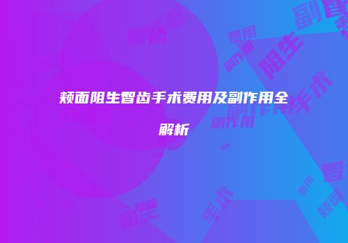 颊面阻生智齿手术费用及副作用全解析