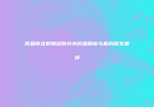 南昌市注射玻尿酸补水价格解析与机构医生推荐