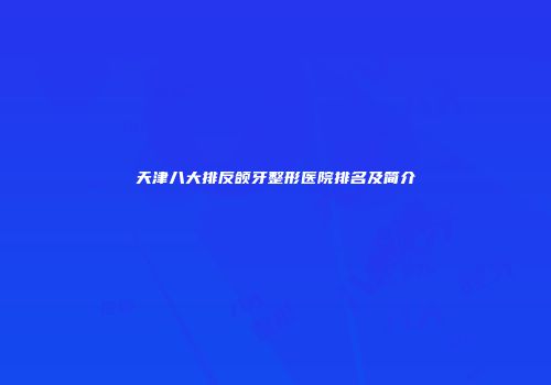 天津八大排反颌牙整形医院排名及简介