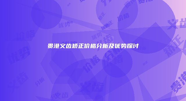 贵港义齿矫正价格分析及优势探讨