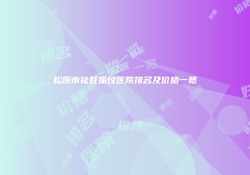 松原市祛妊娠纹医院排名及价格一览