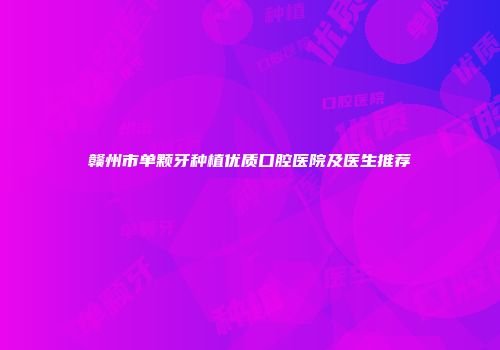 赣州市单颗牙种植优质口腔医院及医生推荐
