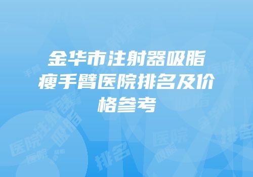 金华市注射器吸脂瘦手臂医院排名及价格参考