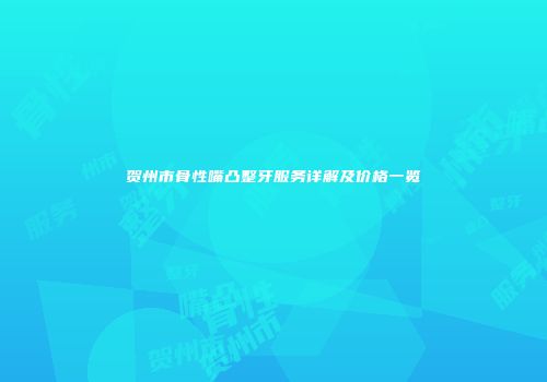 贺州市骨性嘴凸整牙服务详解及价格一览