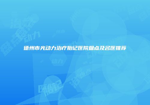 德州市光动力治疗胎记医院盘点及名医推荐
