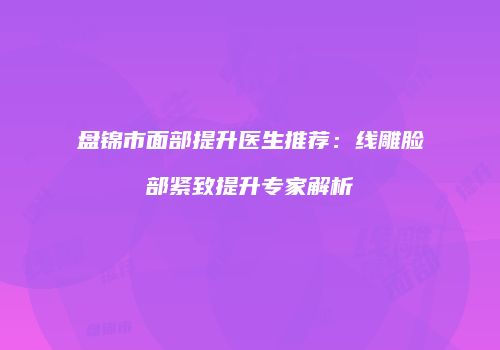 盘锦市面部提升医生推荐：线雕脸部紧致提升专家解析
