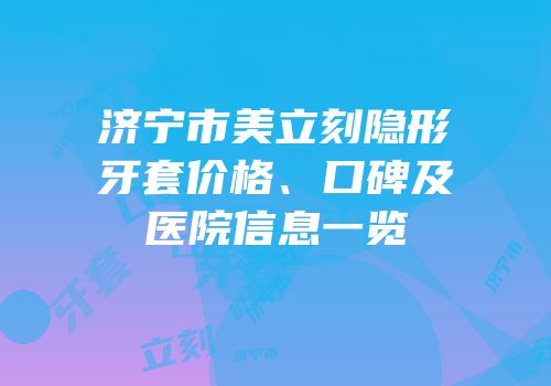 济宁市美立刻隐形牙套价格、口碑及医院信息一览