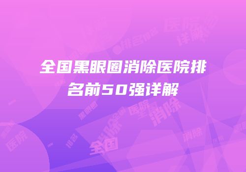 全国黑眼圈消除医院排名前50强详解