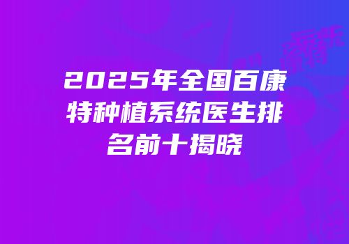 2025年全国百康特种植系统医生排名前十揭晓
