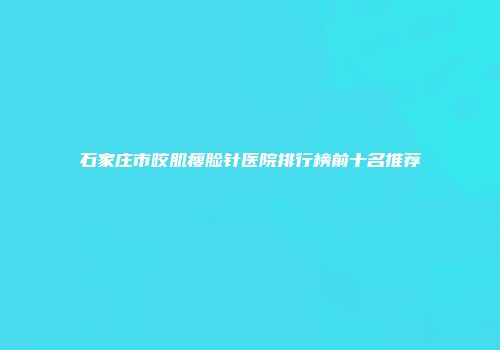 石家庄市咬肌瘦脸针医院排行榜前十名推荐