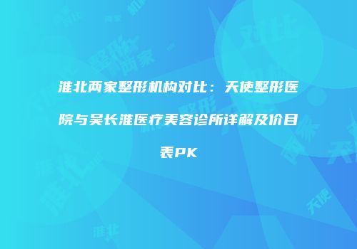 淮北两家整形机构对比：天使整形医院与吴长淮医疗美容诊所详解及价目表PK