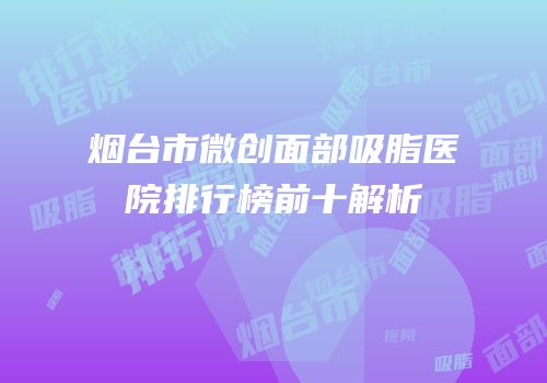 烟台市微创面部吸脂医院排行榜前十解析