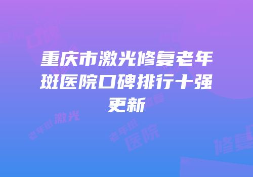 重庆市激光修复老年斑医院口碑排行十强更新