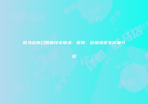 驻马店市口周皱纹去除术：医院、价格及医生详细介绍