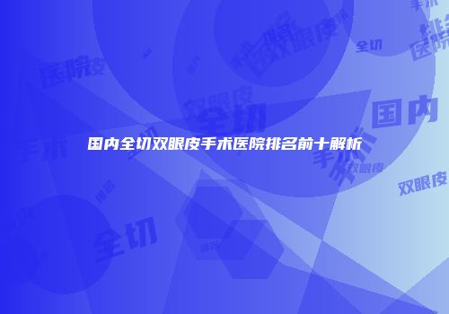 国内全切双眼皮手术医院排名前十解析