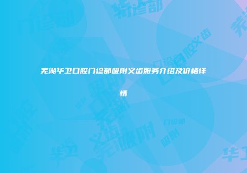 芜湖华卫口腔门诊部吸附义齿服务介绍及价格详情