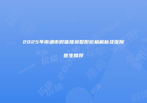 2025年南通市假体隆鼻整形价格解析及医院医生推荐