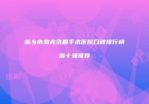 新乡市激光洗眉手术医院口碑排行榜前十强推荐