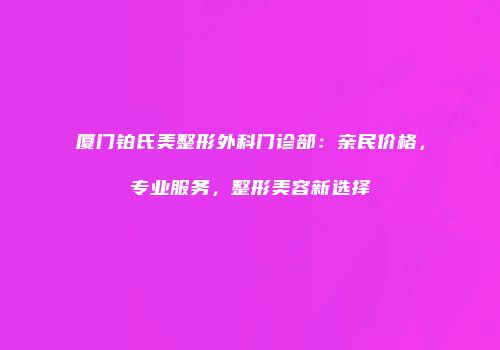 厦门铂氏美整形外科门诊部：亲民价格，专业服务，整形美容新选择
