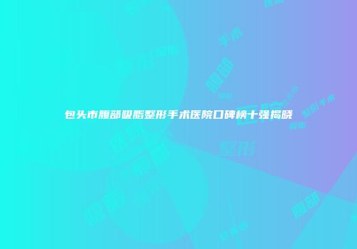 包头市腹部吸脂整形手术医院口碑榜十强揭晓