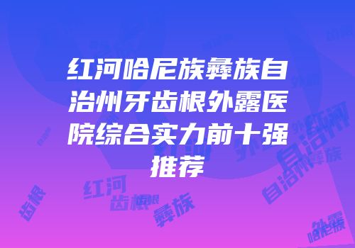红河哈尼族彝族自治州牙齿根外露医院综合实力前十强推荐