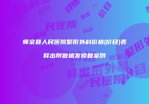 师宗县人民医院整形外科价格(价目)表释出附做植发修复案例