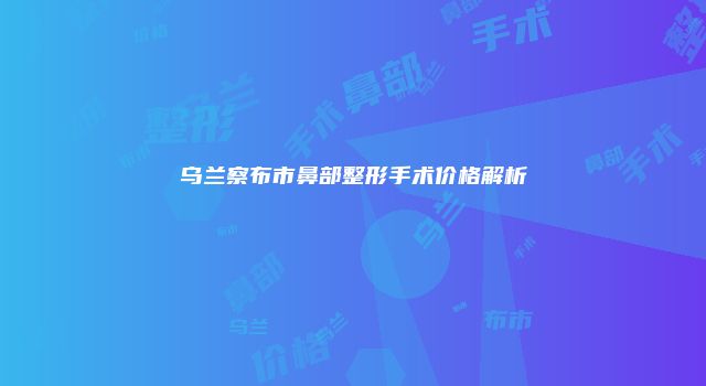 乌兰察布市鼻部整形手术价格解析