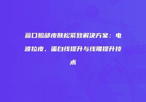 营口脸部皮肤松紧致解决方案：电波拉皮、蛋白线提升与线雕提升技术
