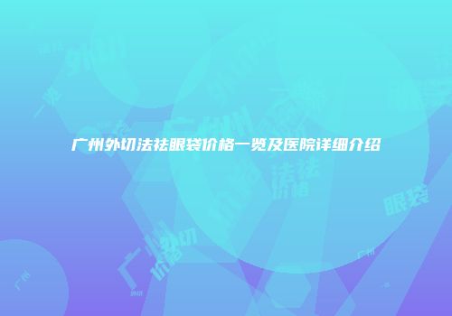 广州外切法祛眼袋价格一览及医院详细介绍