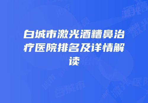 白城市激光酒糟鼻治疗医院排名及详情解读