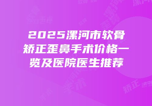 2025漯河市软骨矫正歪鼻手术价格一览及医院医生推荐