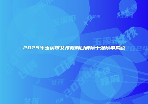 2025年玉溪市女孩隆胸口碑榜十强榜单揭晓