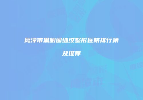 鹰潭市黑眼圈细纹整形医院排行榜及推荐