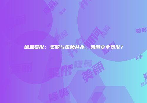 隆鼻整形：美丽与风险并存，如何安全塑形？