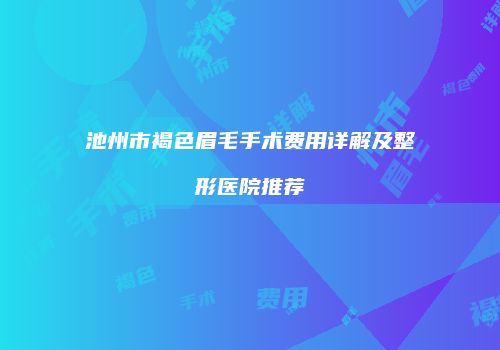 池州市褐色眉毛手术费用详解及整形医院推荐