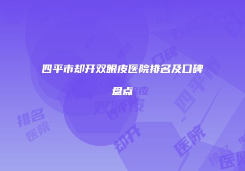 四平市却开双眼皮医院排名及口碑盘点