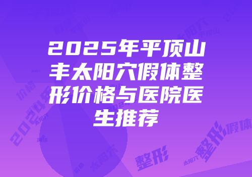 2025年平顶山丰太阳穴假体整形价格与医院医生推荐