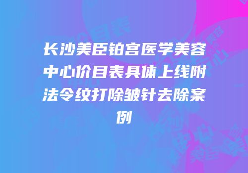 长沙美臣铂宫医学美容中心价目表具体上线附法令纹打除皱针去除案例