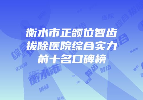 衡水市正颌位智齿拔除医院综合实力前十名口碑榜