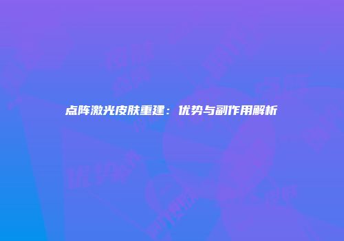 点阵激光皮肤重建：优势与副作用解析