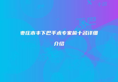 枣庄市丰下巴手术专家前十名详细介绍